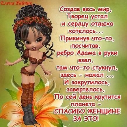 Елена Райчик Создав весь мир, Творец устал и сердцу отдыха хотелось... Прикинув что-то, посчитав, ребро Адама в руки взял, там что-то стукнул, здесь - нажал ... И закрутилось, завертелось, По сей день крутится планета - СПАСИБО ЖЕНЩИНЕ ЗА ЭТО!