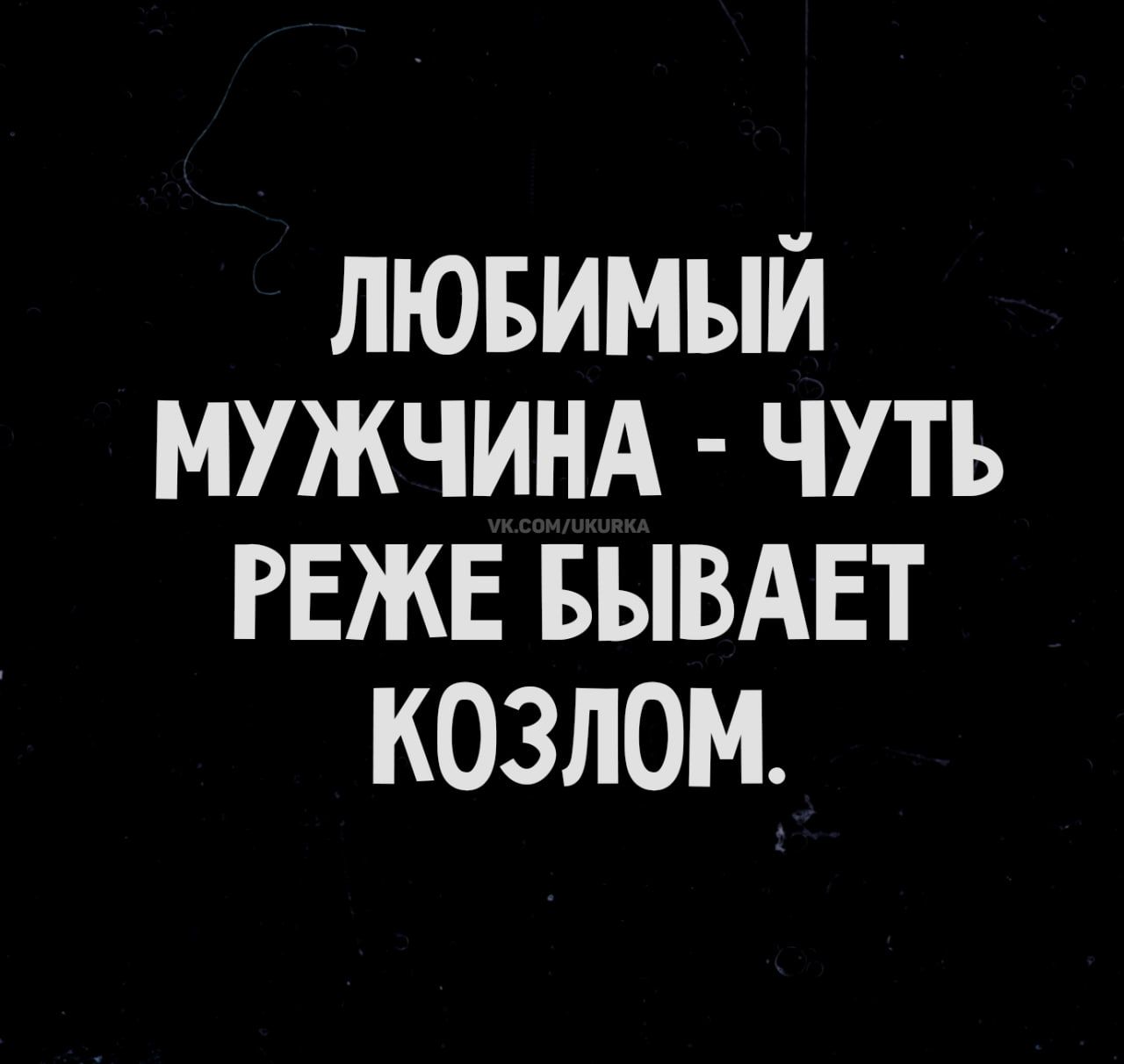 ЛЮБИМЫЙ МУЖЧИНА - ЧУТЬ РЕЖЕ БЫВАЕТ КОЗЛОМ.
