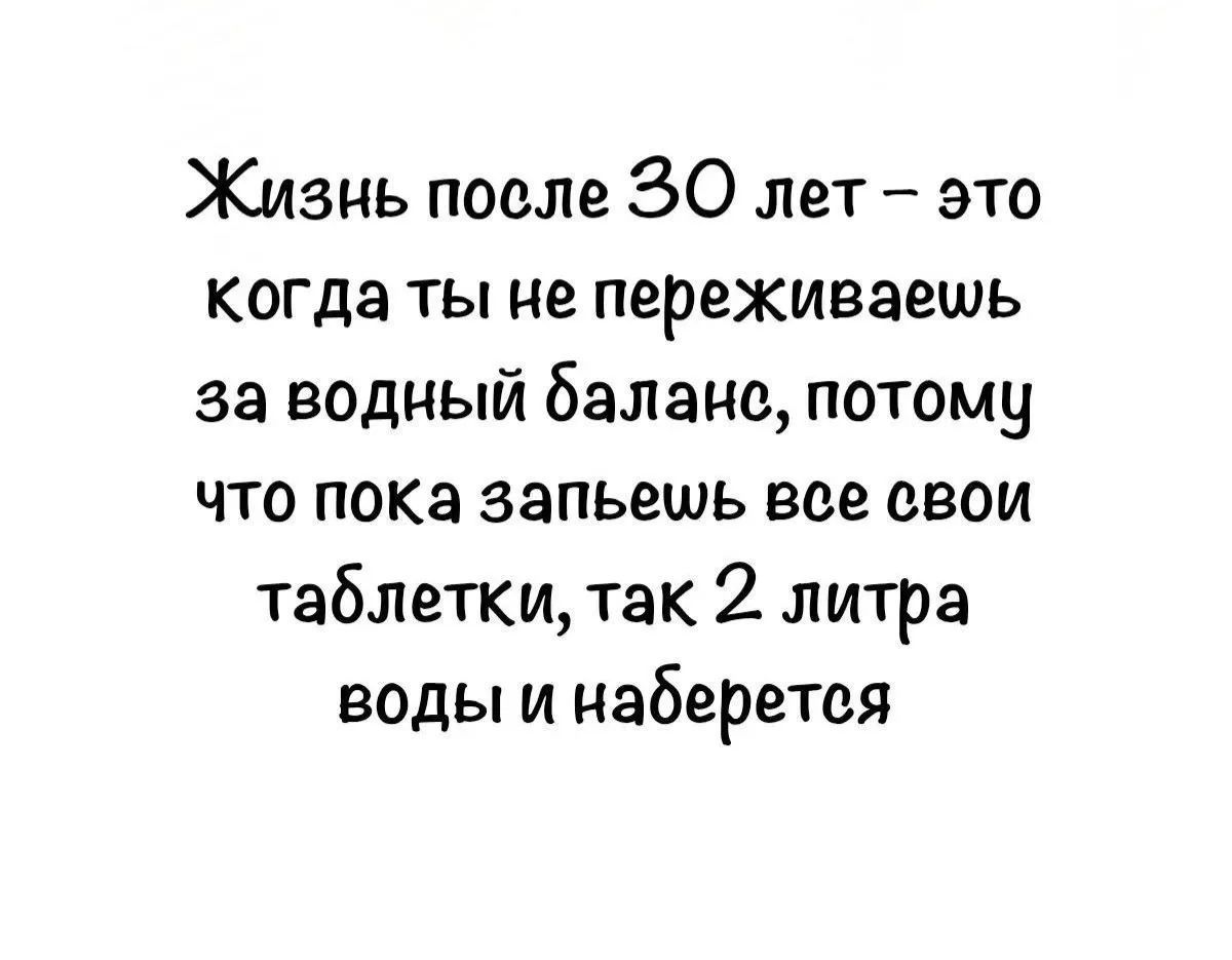 Жизнь после 30 лет – это когда ты не переживаешь за водный баланс, потому что пока запьешь все свои таблетки, так 2 литра воды и наберется