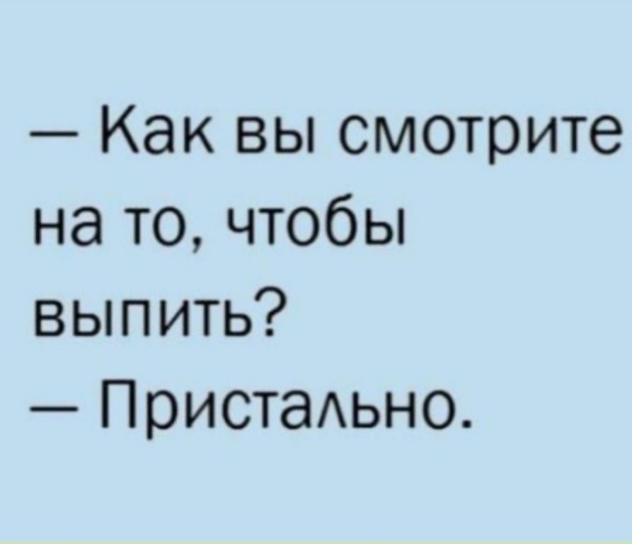 — Как вы смотрите на то, чтобы выпить? — Пристально.