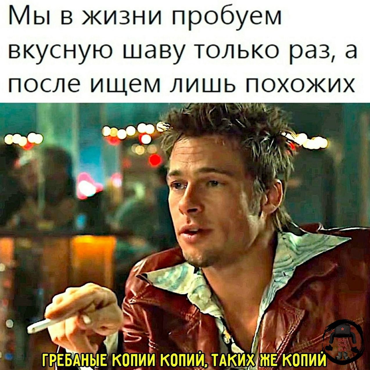 Мы в жизни пробуем вкусную шаву только раз, а после ищем лишь похожих ГРЕБАНЫЕ КОПИИ КОПИЙ, ТАКИХ ЖЕ КОПИЙ