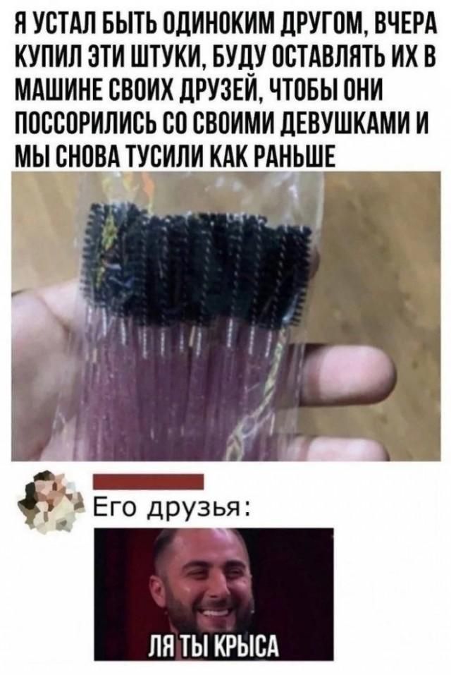 Я УСТАЛ БЫТЬ ОДИНОКИМ ДРУГОМ, ВЧЕРА КУПИЛ ЭТИ ШТУКИ, БУДУ ОСТАВЛЯТЬ ИХ В МАШИНЕ СВОИХ ДРУЗЕЙ, ЧТОБЫ ОНИ ПОССОРЯТСЯ СО СВОИМИ ДЕВУШКАМИ И МЫ СНОВА ТУСИЛИ КАК РАНЬШЕ Его друзья: ЛЯ ТЫ КРЫСА