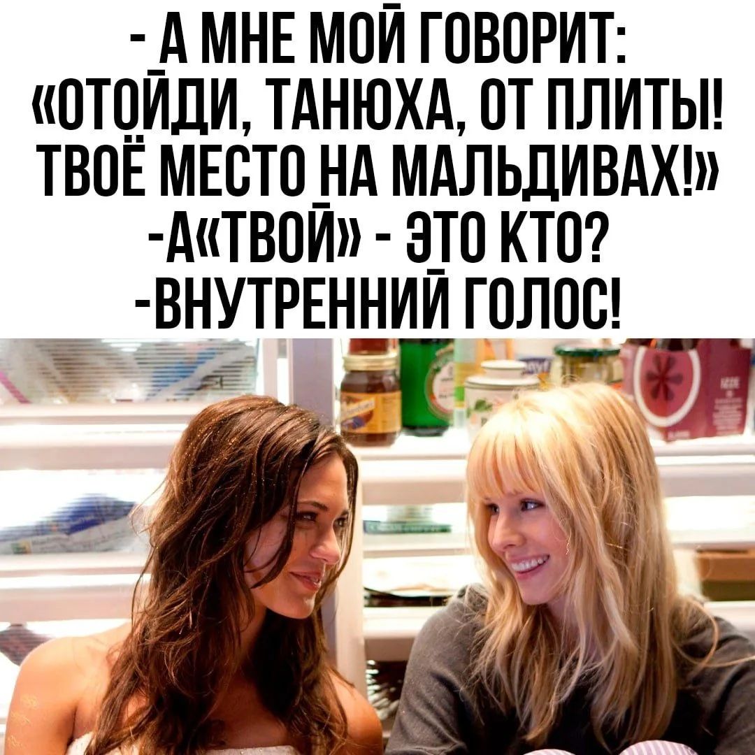 - А МНЕ МОЙ ГОВОРИТ:
«ОТОЙДИ, ТАНЮХА, ОТ ПЛИТЫ!
ТВОЁ МЕСТО НА МАЛЬДИВАХ!»
-А«ТВОЙ» - ЭТО КТО?
-ВНУТРЕННИЙ ГОЛОС!