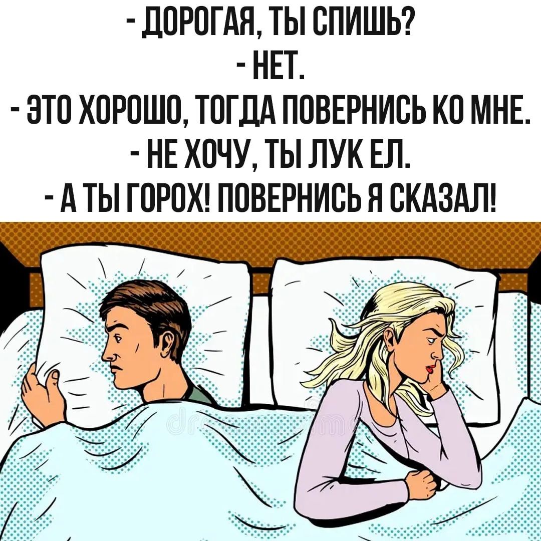 - ДОРОГАЯ, ТЫ СПИШЬ?
- НЕТ.
- ЭТО ХОРОШО, ТОГДА ПОВЕРНИСЬ КО МНЕ.
- НЕ ХОЧУ, ТЫ ЛУК ЕЛ.
- А ТЫ ГОРОХ! ПОВЕРНИСЬ Я СКАЗАЛ!