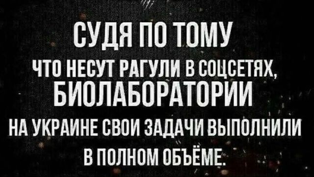 СУДЯ ПО ТОМУ ЧТО НЕСУТ РАГУЛИ В СОЦСЕТЯХ, БИОЛАБОРАТОРИИ НА УКРАИНЕ СВОИ ЗАДАЧИ ВЫПОЛНИЛИ В ПОЛНОМ ОБЪЕМЕ.