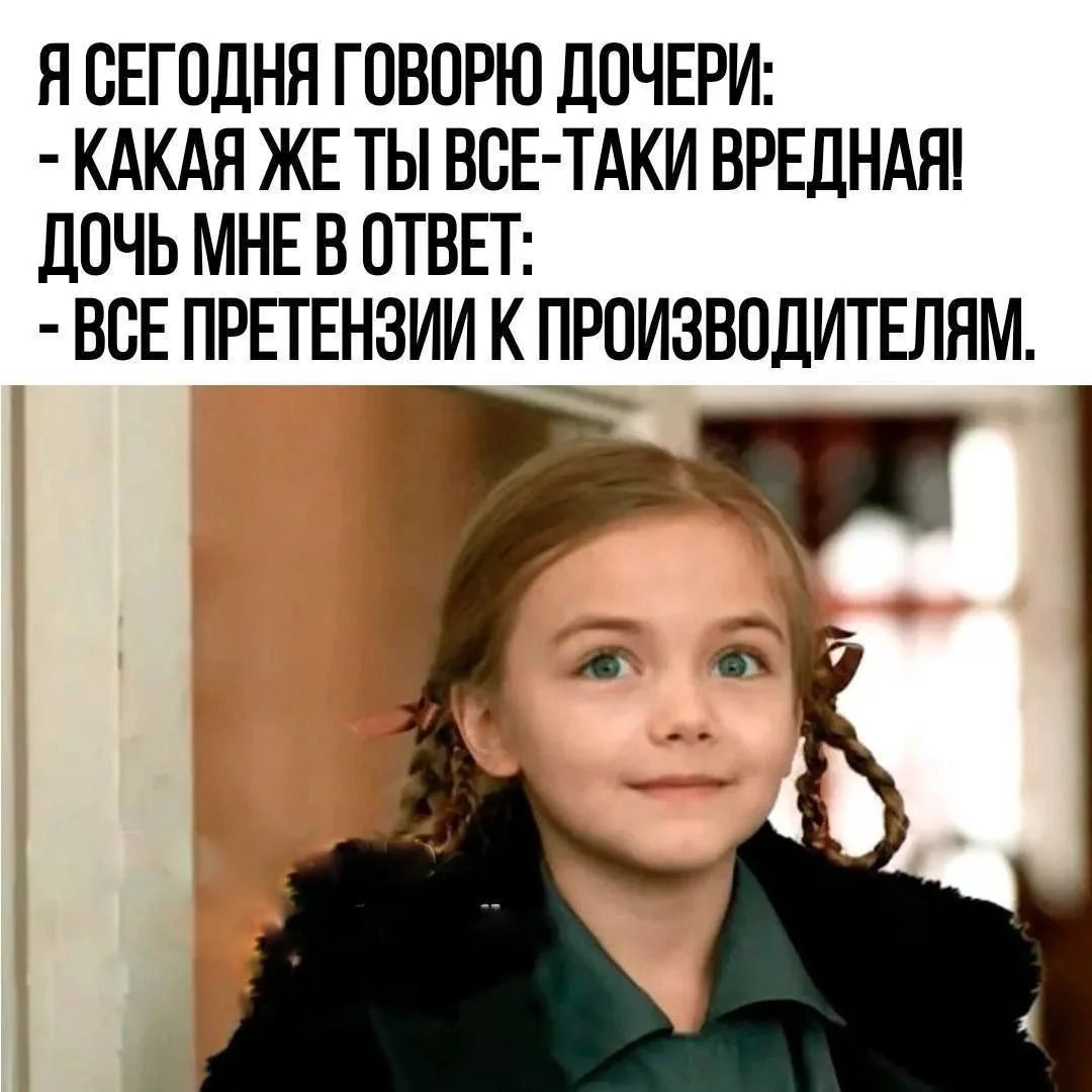 Я СЕГОДНЯ ГОВОРЮ ДОЧЕРИ: - КАКАЯ ЖЕ ТЫ ВСЕ-ТАКИ ВРЕДНАЯ! ДОЧЬ МНЕ В ОТВЕТ: - ВСЕ ПРЕТЕНЗИИ К ПРОИЗВОДИТЕЛЯМ.