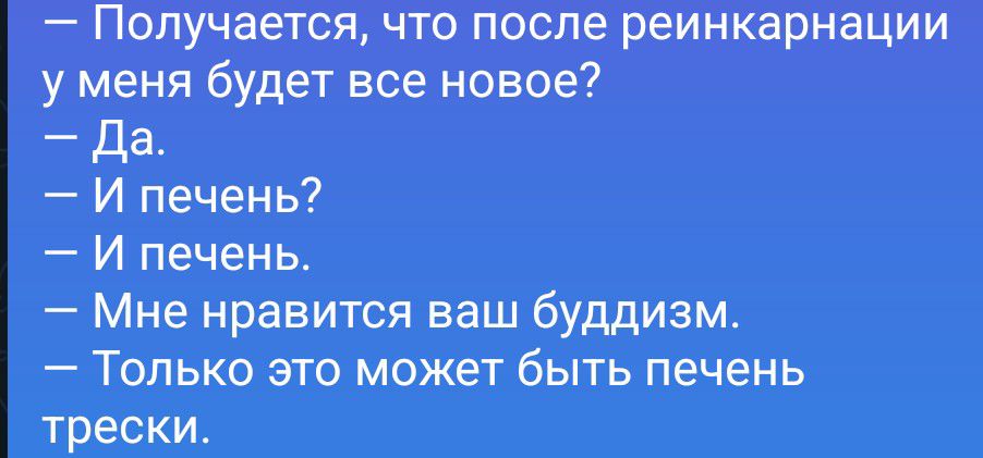 — Получается, что после реинкарнации у меня будет все новое?
— Да.
— И печень?
— И печень.
— Мне нравится ваш буддизм.
— Только это может быть печень трески.