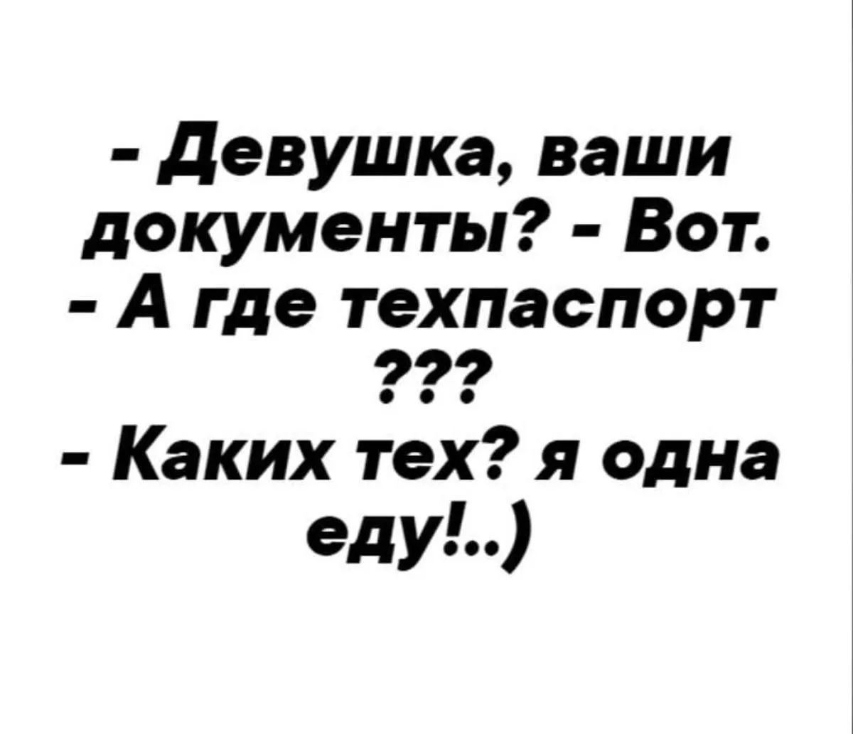 - Девушка, ваши документы? - Вот. - А где техпаспорт ??? - Каких тех? я одна еду!..)