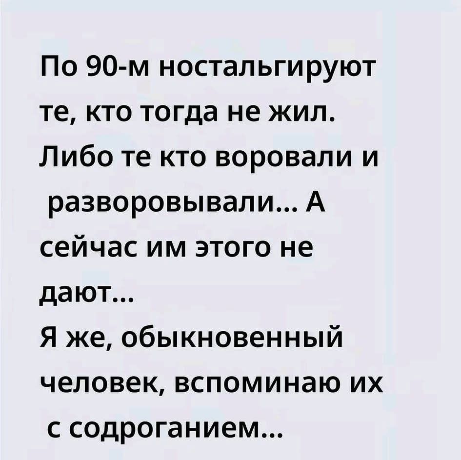По 90-м ностальгируют те, кто тогда не жил. Либо те кто воровали и разворовывали... А сейчас им этого не дают... Я же, обыкновенный человек, вспоминаю их с содроганием...