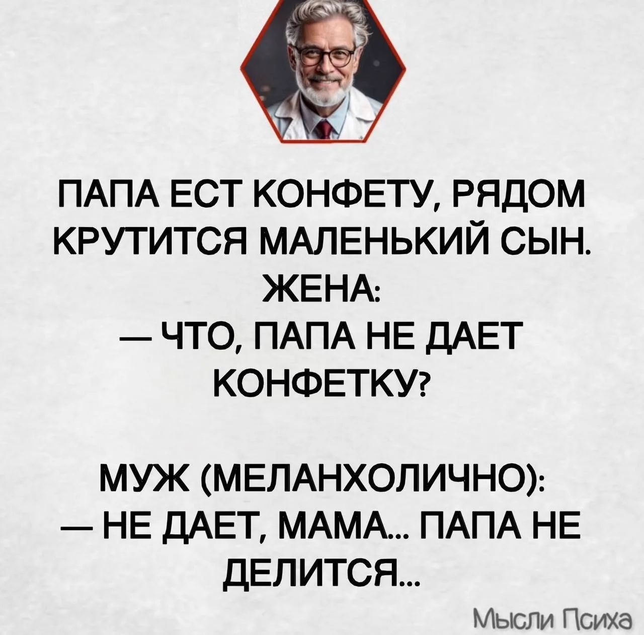 ПАПА ЕСТ КОНФЕТУ, РЯДОМ КРУТИТСЯ МАЛЕНЬКИЙ СЫН. ЖЕНА: — ЧТО, ПАПА НЕ ДАЕТ КОНФЕТКУ? МУЖ (МЕЛАНХОЛИЧНО): — НЕ ДАЕТ, МАМА... ПАПА НЕ ДЕЛИТСЯ... Мысли Психа