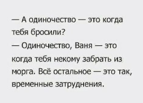 — А одиночество — это когда тебя бросили? — Одиночество, Ваня — это когда тебя некому забрать из морга. Всё остальное — это так, временные затруднения.