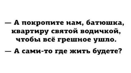 — А покропите нам, батюшка, квартиру святой водичкой, чтобы всё грешное ушло. — А сами-то где жить будете?