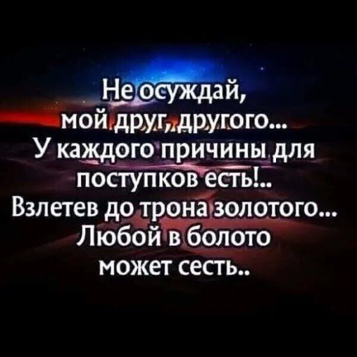 Не осуждай, мой друг, другого... У каждого причины для поступков есть!... Взлетев до трона золотого... Любой в болото может сесть..