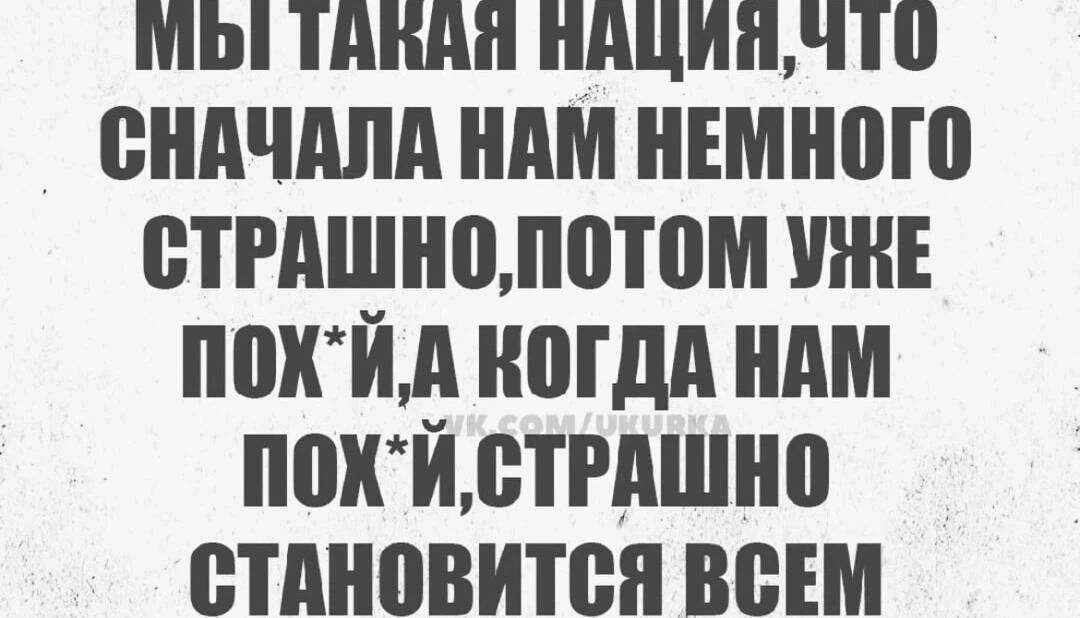 Мы такая нация, что сначала нам немного страшно, потом уже пох*й, а когда нам пох*й, страшно становится всем