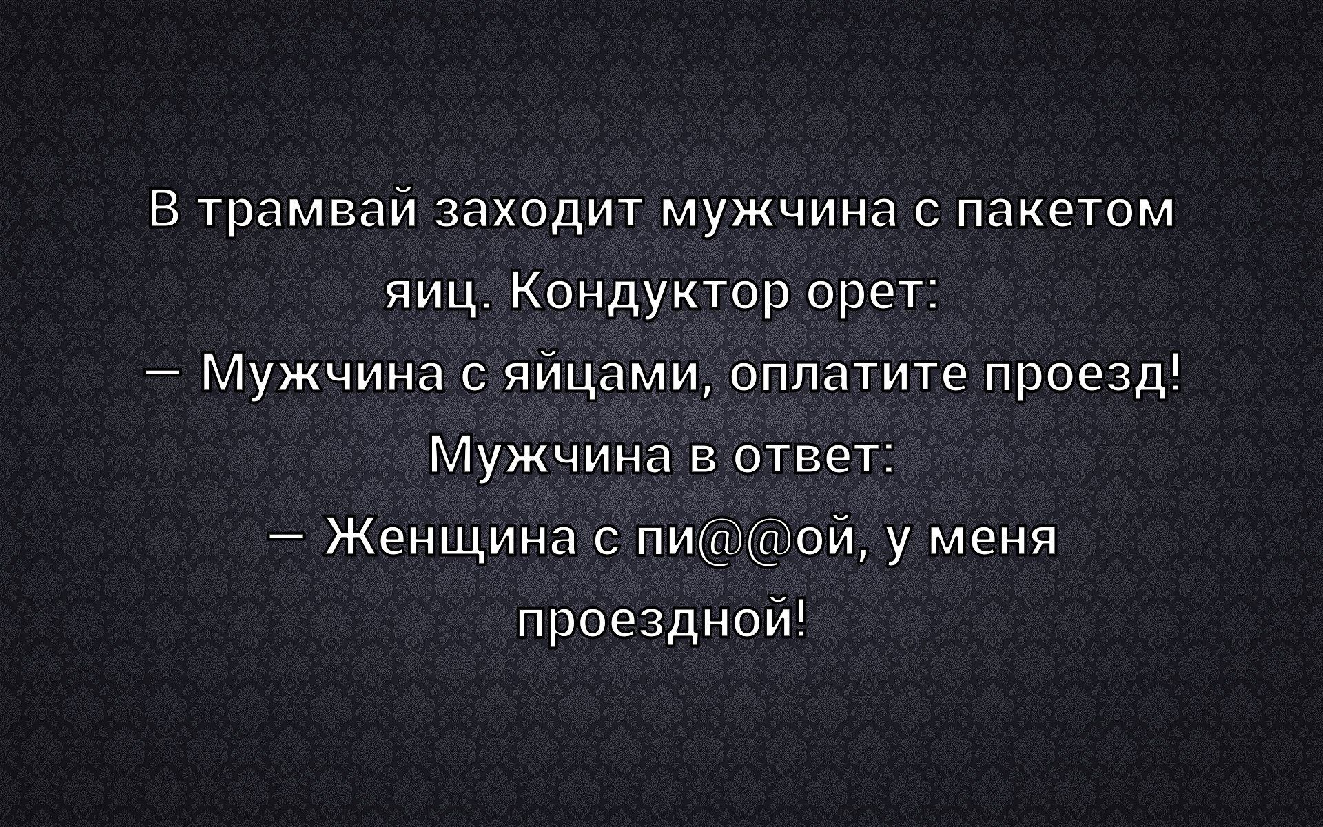 В трамвай заходит мужчина с пакетом яиц. Кондуктор орет: — Мужчина с яйцами, оплатите проезд! Мужчина в ответ: — Женщина с пи@@@ой, у меня проездной!