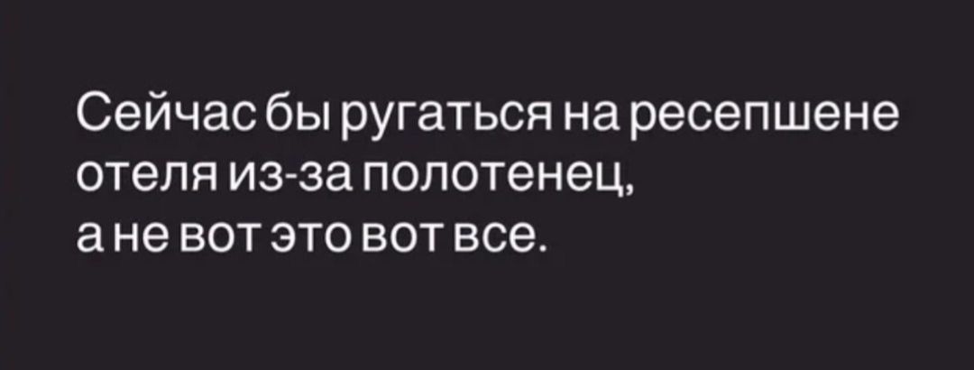 Сейчас бы ругаться на ресепшене отеля из-за полотенец, а не вот это вот все.