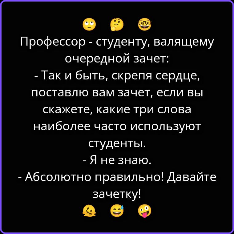 Профессор - студенту, валящему очередной зачет:
- Так и быть, скрепя сердце, поставлю вам зачет, если вы скажете, какие три слова наиболее часто используют студенты.
- Я не знаю.
- Абсолютно правильно! Давайте зачетку!