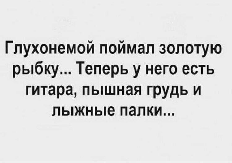 Глухонемой поймал золотую рыбку... Теперь у него есть гитара, пышная грудь и лыжные палки...