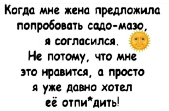 Когда мне жена предложила попробовать садо-мазо, я согласился. Не потому, что мне это нравится, а просто я уже давно хотел её отпи*дить!