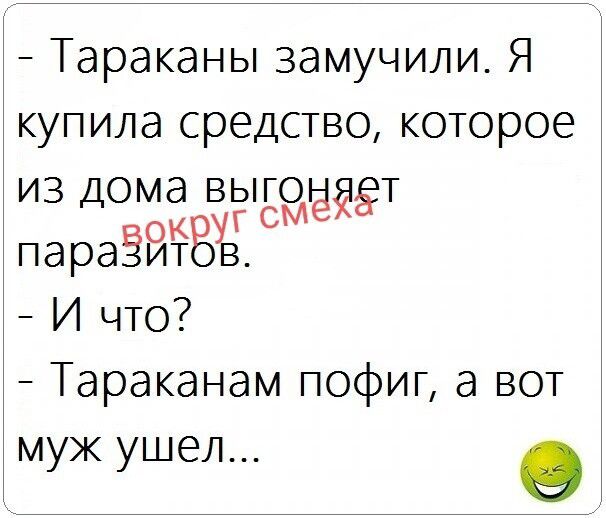 - Тараканы замучили. Я купила средство, которое из дома выгоняет паразитов. вокруг смеха
- И что?
- Тараканам пофиг, а вот муж ушел...