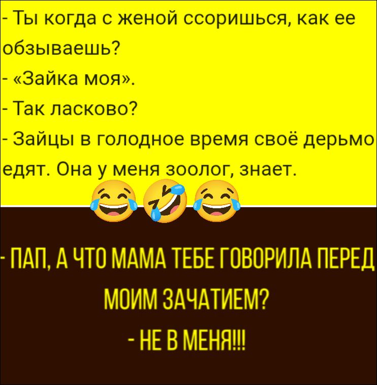 Ты когда с женой ссоришься, как ее обзываешь? - «Зайка моя». - Так ласково? - Зайцы в голодное время свое дерьмо едят. Она у меня зоолог, знает. ПАП, А ЧТО МАМА ТЕБЕ ГОВОРИЛА ПЕРЕД МОИМ ЗАЧАТИЕМ? - НЕ В МЕНЯ!!!