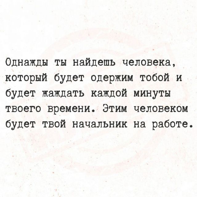 Однажды ты найдешь человека, который будет одержим тобой и будет жаждать каждой минуты твоего времени. Этим человеком будет твой начальник на работе.