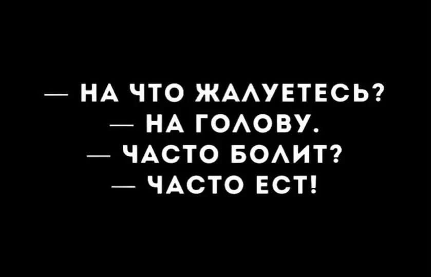 — НА ЧТО ЖАЛУЕТЕСЬ? — НА ГОЛОВУ. — ЧАСТО БОЛИТ? — ЧАСТО ЕСТ!