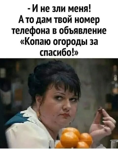 - И не зли меня! А то дам твой номер телефона в объявление «Копаю огороды за спасибо!»