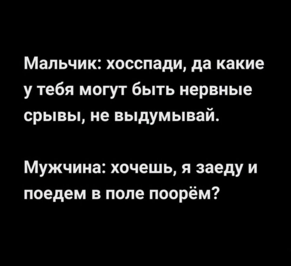 Мальчик: хосспади, да какие у тебя могут быть нервные срывы, не выдумывай. Мужчина: хочешь, я заеду и поедем в поле поорём?