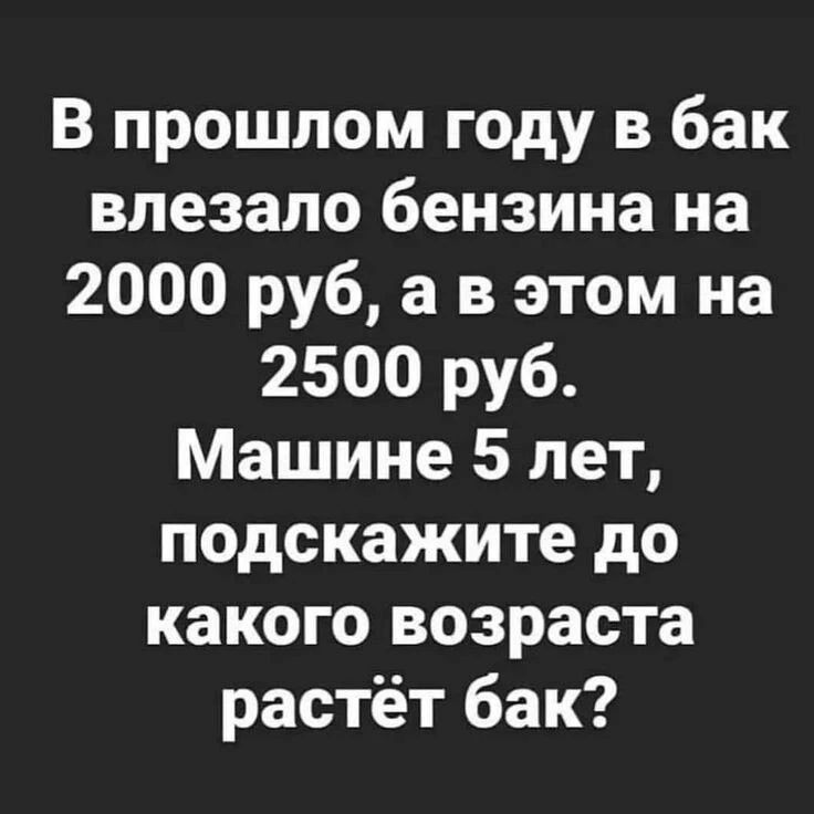В прошлом году в бак влезало бензина на 2000 руб, а в этом на 2500 руб. Машине 5 лет, подскажите до какого возраста растёт бак?