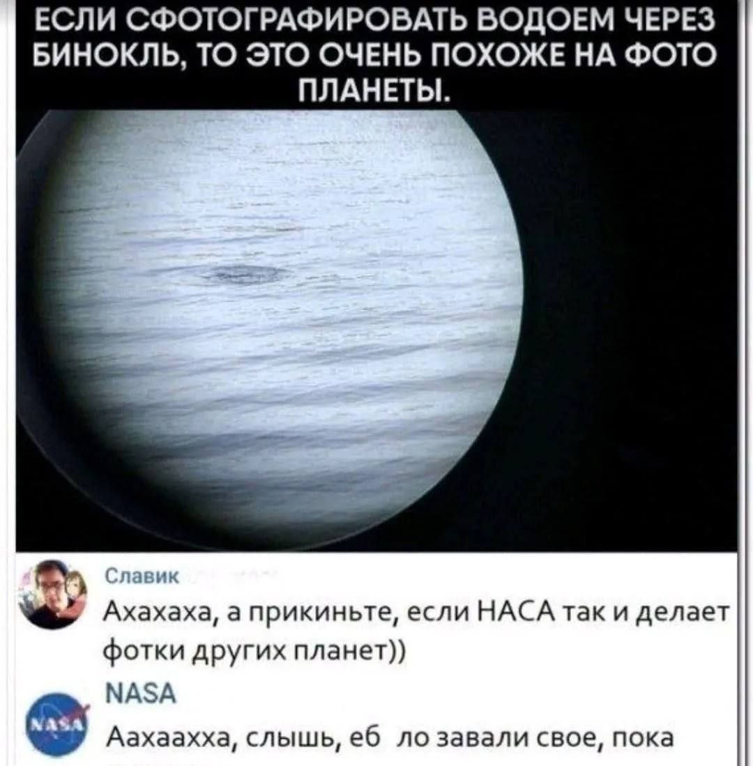 ЕСЛИ СФОТОГРАФИРОВАТЬ ВОДОЕМ ЧЕРЕЗ БИНОКЛЬ, ТО ЭТО ОЧЕНЬ ПОХОЖЕ НА ФОТО ПЛАНЕТЫ. Ахахаха, а прикиньте, если НАСА так и делает фотки других планет)) Аахаахха, слышь, еб ло завали свое, пока