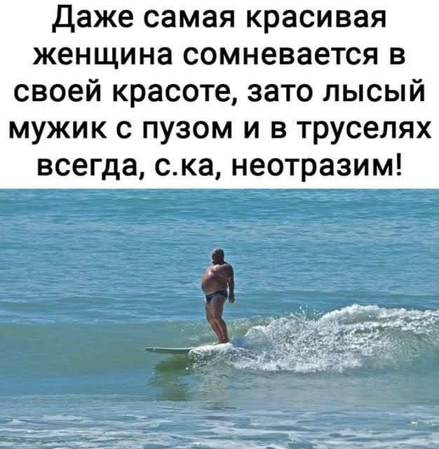 Даже самая красивая женщина сомневается в своей красоте, зато лысый мужик с пузом и в труселях всегда, с.ка, неотразим!