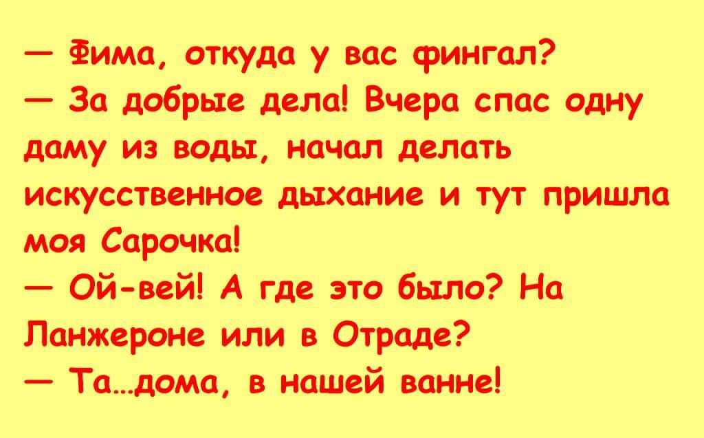 Фима, откуда у вас фингал?
За добрые дела! Вчера спас одну даму из воды, начал делать искусственное дыхание и тут пришла моя Сарочка!
Ой-вей! А где это было? На Ланжероне или в Отраде?
Та...дома, в нашей ванне!