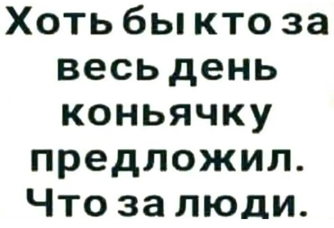 Хоть бы кто за весь день коньячку предложил. Что за люди.