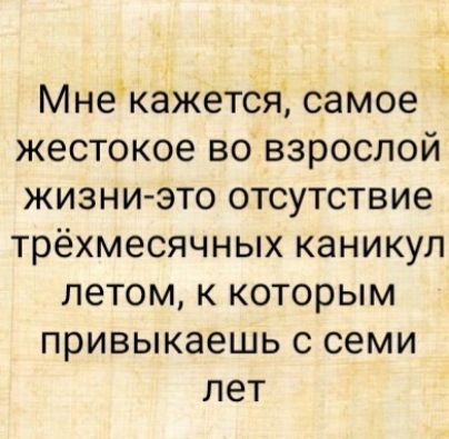 Мне кажется, самое жестокое во взрослой жизни-это отсутствие трёхмесячных каникул летом, к которым привыкаешь с семи лет