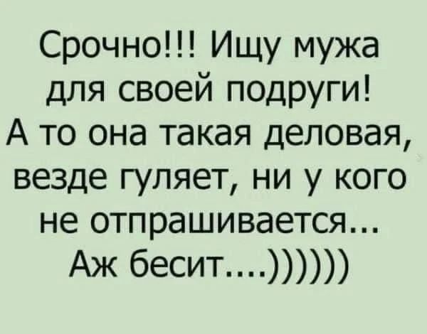Срочно!!! Ищу мужа для своей подруги! А то она такая деловая, везде гуляет, ни у кого не отпрашивается... Аж бесит....))))))