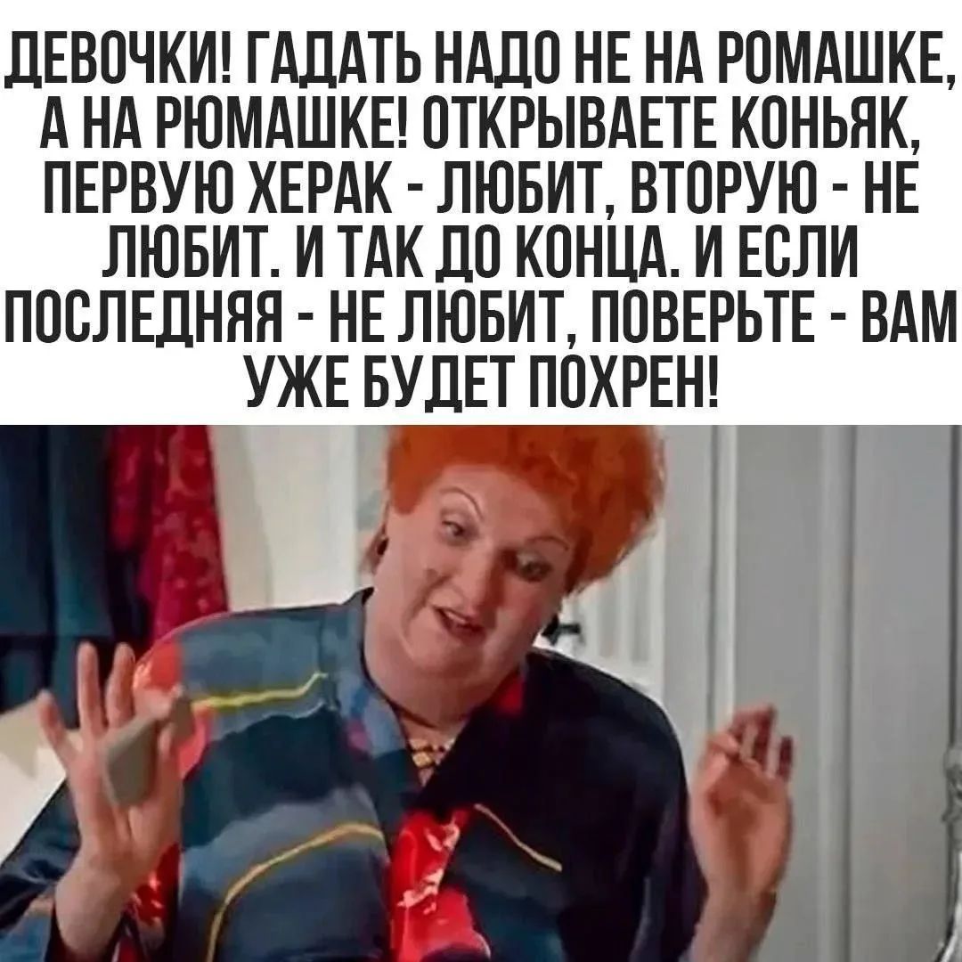 ДЕВОЧКИ! ГАДАТЬ НАДО НЕ НА РОМАШКЕ, А НА РЮМАШКЕ! ОТКРЫВАЕТЕ КОНЬЯК, ПЕРВУЮ ХЕРАК - ЛЮБИТ, ВТОРУЮ - НЕ ЛЮБИТ. И ТАК ДО КОНЦА. И ЕСЛИ ПОСЛЕДНЯЯ - НЕ ЛЮБИТ, ПОВЕРЬТЕ - ВАМ УЖЕ БУДЕТ ПОХРЕН!