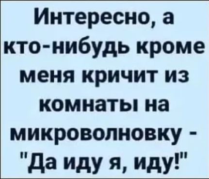 Интересно, а кто-нибудь кроме меня кричит из комнаты на микроволновку - 
