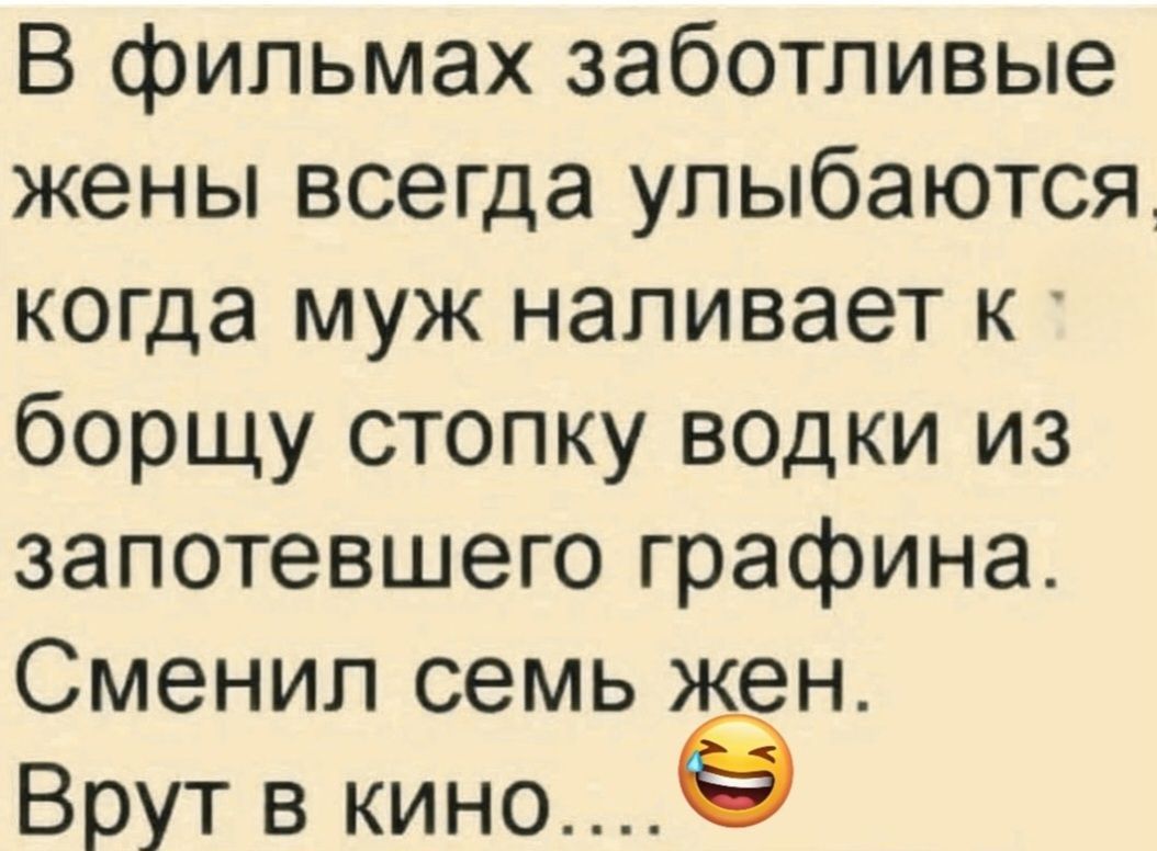 В фильмах заботливые жены всегда улыбаются, когда муж наливает к борщу стопку водки из запотевшего графина. Сменил семь жен. Врут в кино....