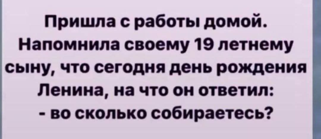 Пришла с работы домой. Напомнила своему 19 летнему сыну, что сегодня день рождения Ленина, на что он ответил: - во сколько собираетесь?