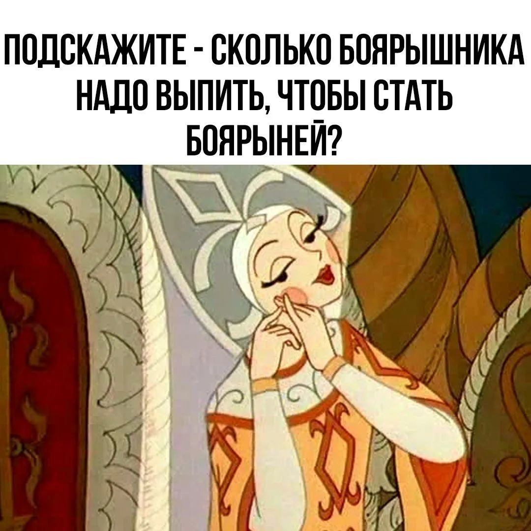 ПОДСКАЖИТЕ - СКОЛЬКО БОЯРЫШНИКА НАДО ВЫПИТЬ, ЧТОБЫ СТАТЬ БОЯРЫНЕЙ?