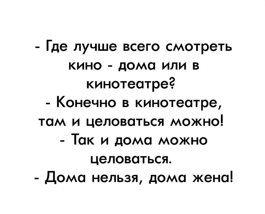- Где лучше всего смотреть кино - дома или в кинотеатре?
- Конечно в кинотеатре, там и целоваться можно!
- Так и дома можно целоваться.
- Дома нельзя, дома жена!