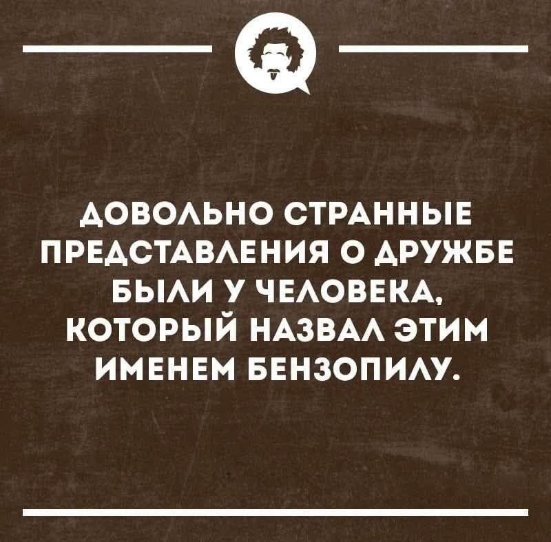 ДОВОЛЬНО СТРАННЫЕ ПРЕДСТАВЛЕНИЯ О ДРУЖБЕ БЫЛИ У ЧЕЛОВЕКА, КОТОРЫЙ НАЗВАЛ ЭТИМ ИМЕНЕМ БЕНЗОПИЛУ.
