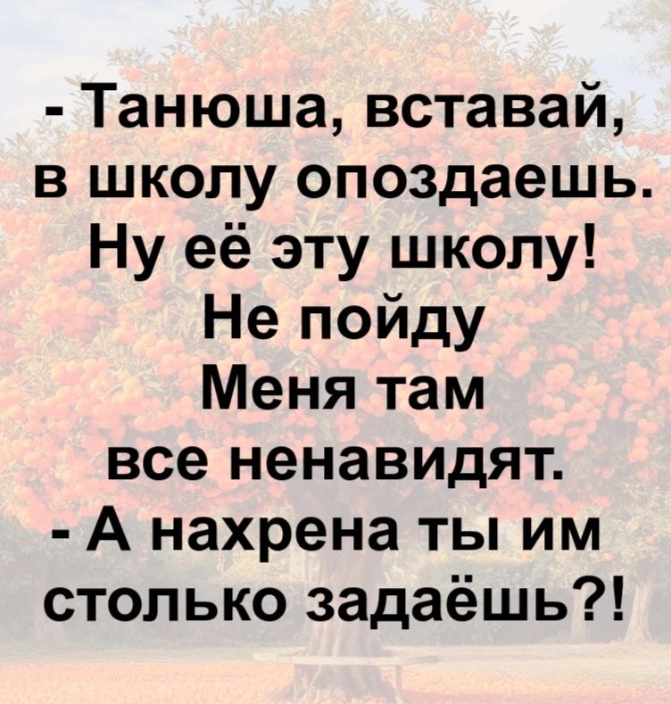 - Танюша, вставай, в школу опоздаешь. Ну её эту школу! Не пойду. Меня там все ненавидят. - А нахрена ты им столько задаёшь?!