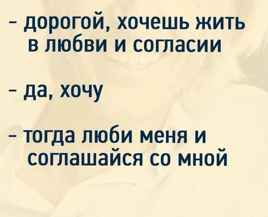 - дорогой, хочешь жить в любви и согласии - да, хочу - тогда люби меня и соглашайся со мной