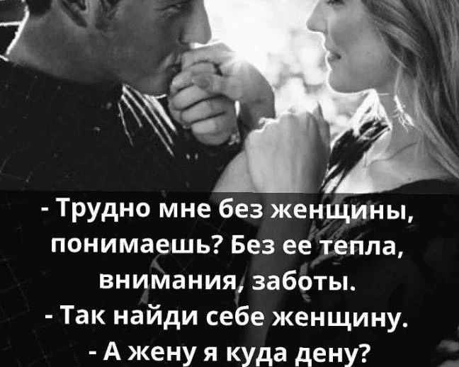 - Трудно мне без женщины, понимаешь? Без ее тепла, внимания, заботы. - Так найди себе женщину. - А жену я куда дену?