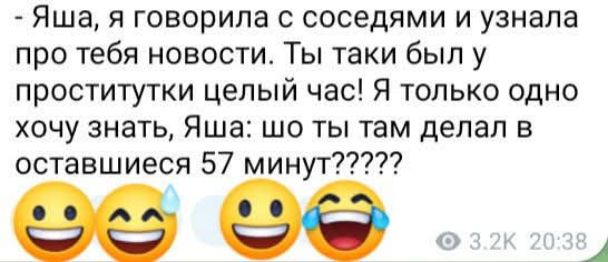 - Яша, я говорила с соседями и узнала про тебя новости. Ты таки был у проститутки целый час! Я только одно хочу знать, Яша: шо ты там делал в оставшиеся 57 минут????
