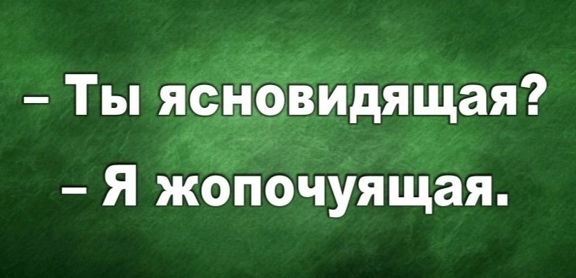 Ты ясновидящая? Я жопочуящая.