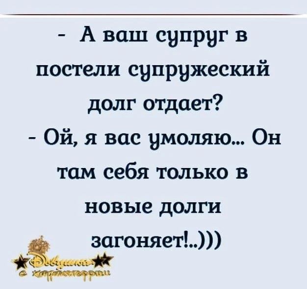 А ваш супруг в постели супружеский долг отдает? Ой, я вас умоляю... Он там себя только в новые долги загоняет!..)))