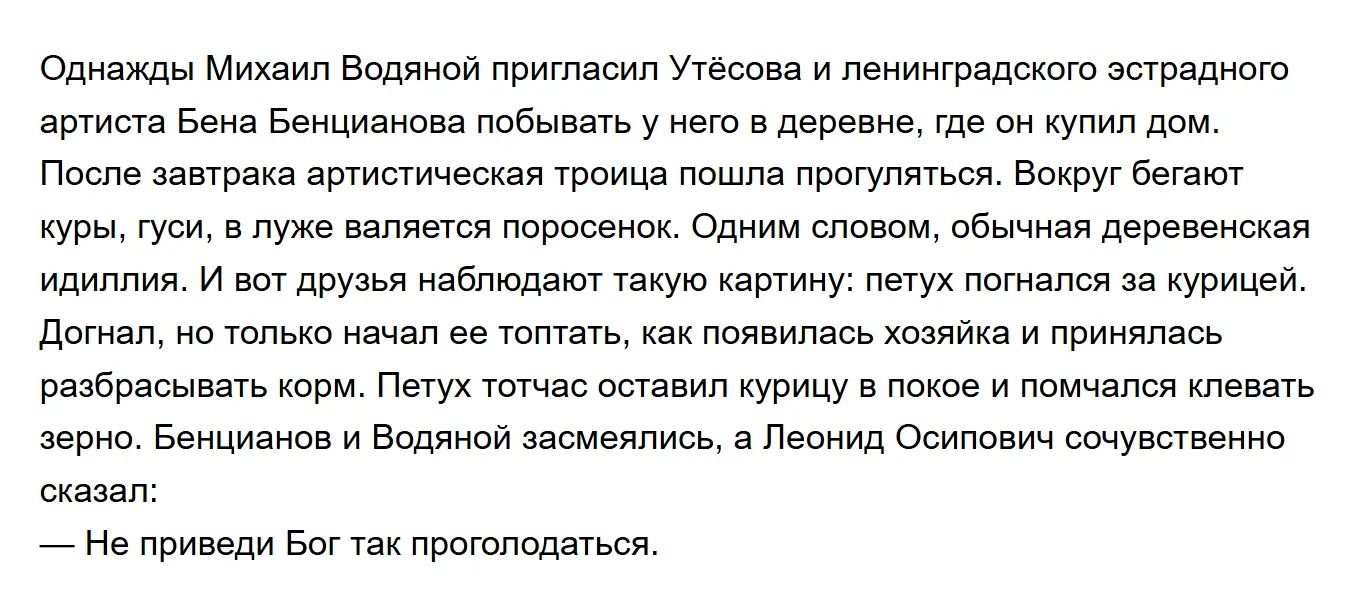 Однажды Михаил Водяной пригласил Утёсова и ленинградского эстрадного артиста Бена Бенцианова побывать у него в деревне, где он купил дом. После завтрака артистическая троица пошла прогуляться. Вокруг бегают куры, гуси, в луже валяется поросёнок. Одним словом, обычная деревенская идиллия. И вот друзья наблюдают такую картину: петух погнался за